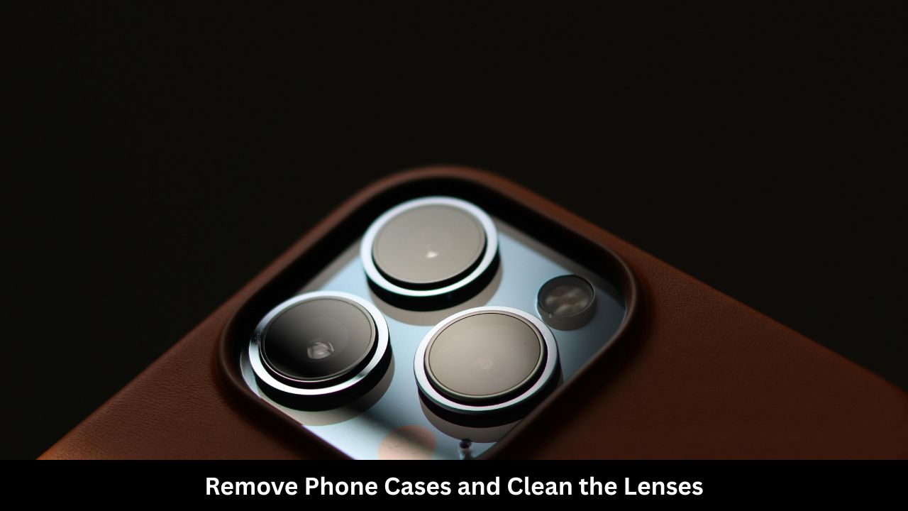 Remove Phone Cases and Clean the Lenses